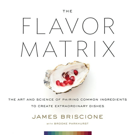 The Flavor Matrix: The Art and Science of Pairing Common Ingredients to Create Extraordinary Dishes