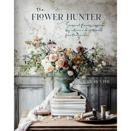 The Flower Hunter : Seasonal Flowers Inspired by Nature and Gathered from the Garden (Hardcover)